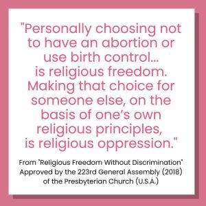 Pink and white graphic with quote from the 223rd General Assembly (2018) of the Presbyterian Church of the United States of American "Personally choosing not to have an abortion or use birth control is religious freedom. Making that choice for someone else on the basis of one's own religious principles, is religious oppression." 